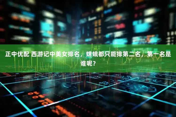 正中优配 西游记中美女排名，蟐蛾都只能排第二名，第一名是谁呢？