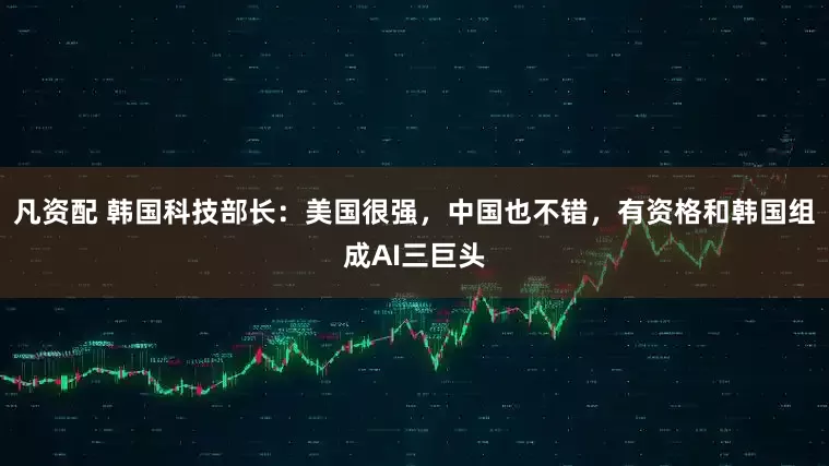 凡资配 韩国科技部长：美国很强，中国也不错，有资格和韩国组成AI三巨头