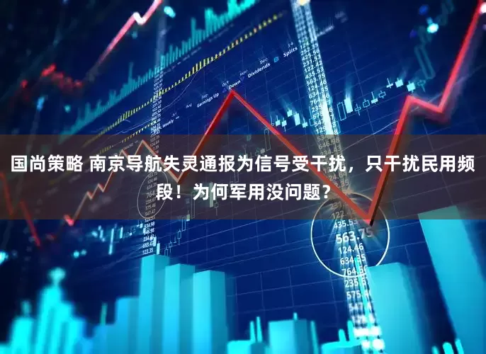 国尚策略 南京导航失灵通报为信号受干扰，只干扰民用频段！为何军用没问题？