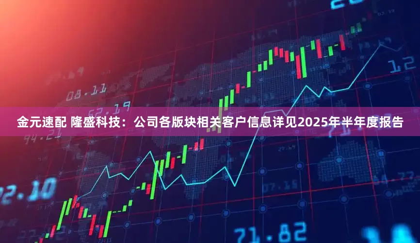 金元速配 隆盛科技：公司各版块相关客户信息详见2025年半年度报告