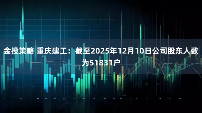 金投策略 重庆建工：截至2025年12月10日公司股东人数为51831户