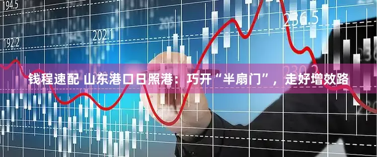 钱程速配 山东港口日照港：巧开“半扇门”，走好增效路