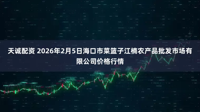 天诚配资 2026年2月5日海口市菜篮子江楠农产品批发市场有限公司价格行情