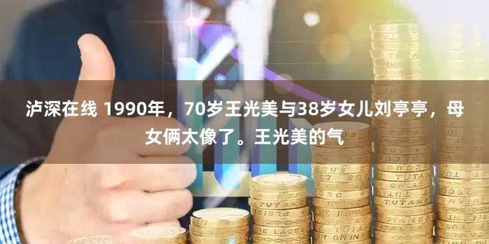 泸深在线 1990年，70岁王光美与38岁女儿刘亭亭，母女俩太像了。王光美的气