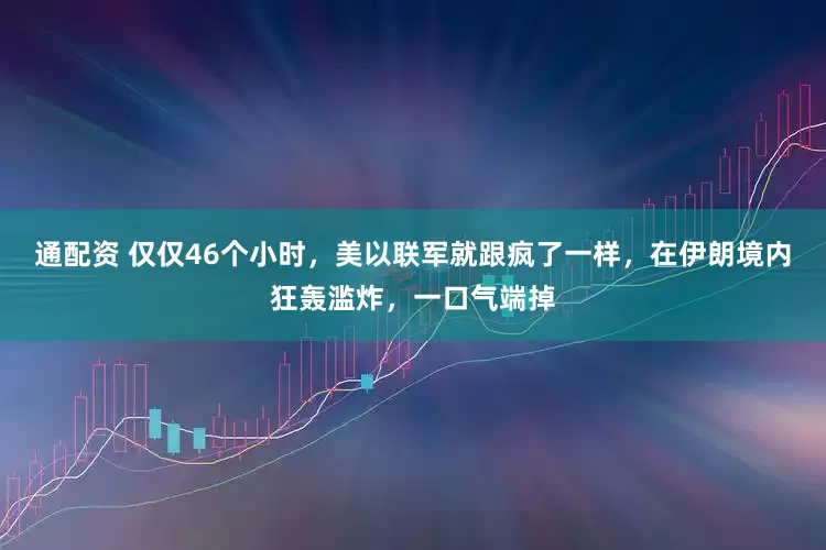 通配资 仅仅46个小时，美以联军就跟疯了一样，在伊朗境内狂轰滥炸，一口气端掉