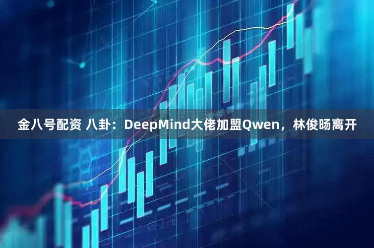 金八号配资 八卦：DeepMind大佬加盟Qwen，林俊旸离开