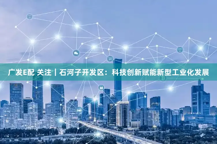 广发E配 关注｜石河子开发区：科技创新赋能新型工业化发展