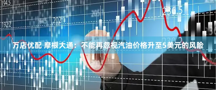 万店优配 摩根大通：不能再忽视汽油价格升至5美元的风险