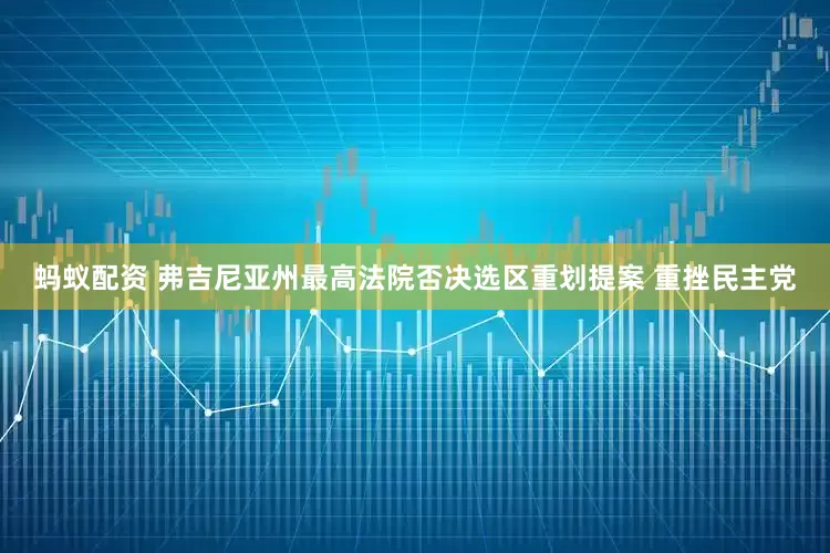 蚂蚁配资 弗吉尼亚州最高法院否决选区重划提案 重挫民主党