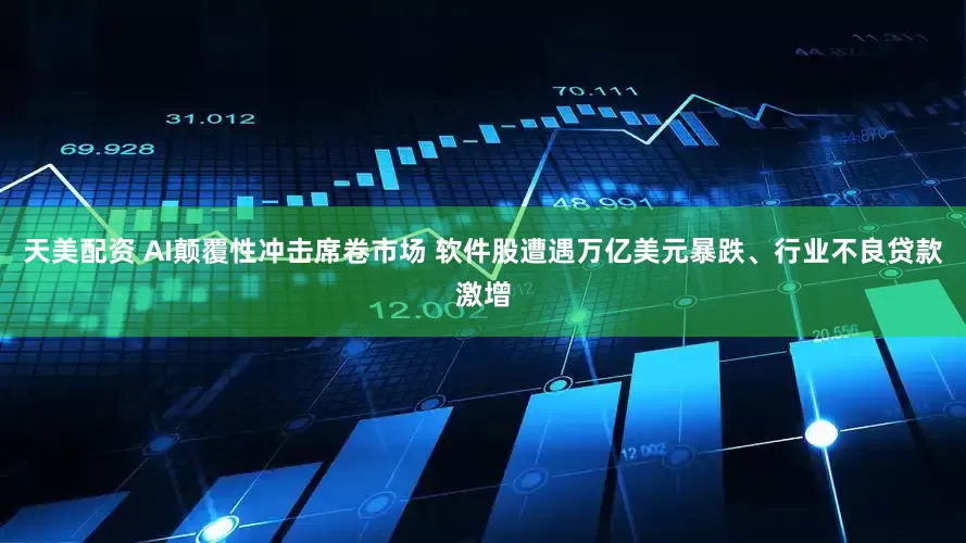 天美配资 AI颠覆性冲击席卷市场 软件股遭遇万亿美元暴跌、行业不良贷款激增